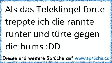 Als das Teleklingel fonte treppte ich die rannte runter und türte gegen die bums :DD