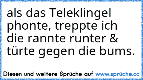 als das Teleklingel phonte, treppte ich die rannte runter & türte gegen die bums.