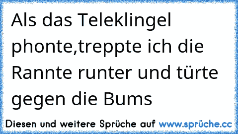 Als das Teleklingel phonte,
treppte ich die Rannte runter und türte gegen die Bums