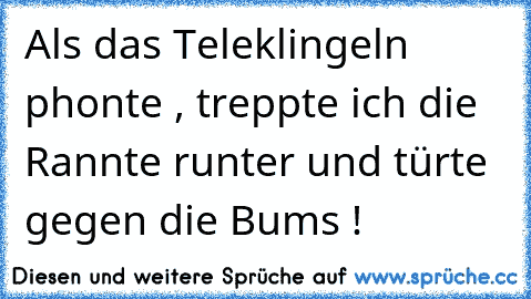 Als das Teleklingeln phonte , treppte ich die Rannte runter und türte gegen die Bums !