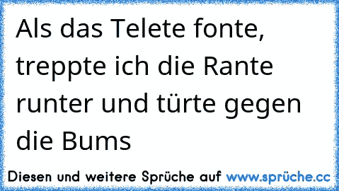 Als das Telete fonte, treppte ich die Rante runter und türte gegen die Bums