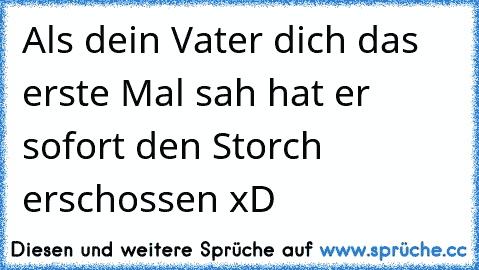 Als dein Vater dich das erste Mal sah hat er sofort den Storch erschossen xD