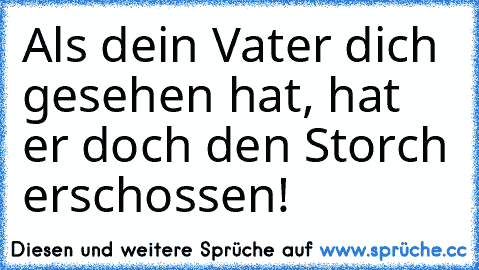 Als dein Vater dich gesehen hat, hat er doch den Storch erschossen!