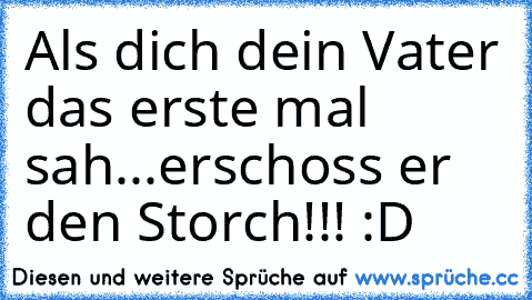 Als dich dein Vater das erste mal sah...erschoss er den Storch!!! :D