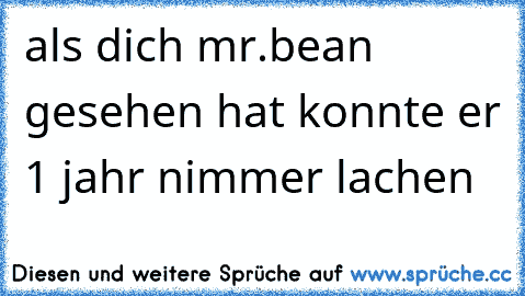 als dich mr.bean gesehen hat konnte er 1 jahr nimmer lachen