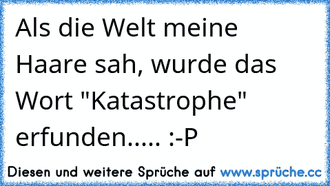 Als die Welt meine Haare sah, wurde das Wort "Katastrophe" erfunden..... :-P