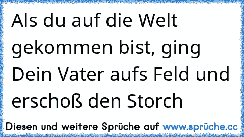 Als du auf die Welt gekommen bist, ging Dein Vater aufs Feld und erschoß den Storch