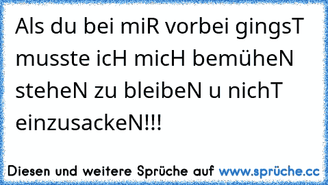 Als du bei miR vorbei gingsT musste icH micH bemüheN steheN zu bleibeN u nichT einzusackeN!!!