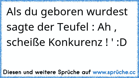 Als du geboren wurdest sagte der Teufel : Ah , scheiße Konkurenz ! ' :D