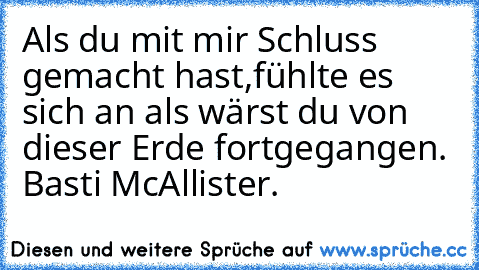 Als du mit mir Schluss gemacht hast,fühlte es sich an als wärst du von dieser Erde fortgegangen. ♥
Basti McAllister.