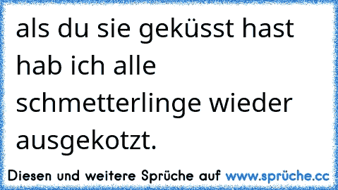 als du sie geküsst hast hab ich alle schmetterlinge wieder ausgekotzt.