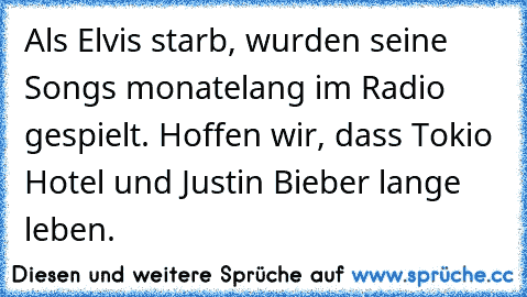 Als Elvis starb, wurden seine Songs monatelang im Radio gespielt. Hoffen wir, dass Tokio Hotel und Justin Bieber lange leben.