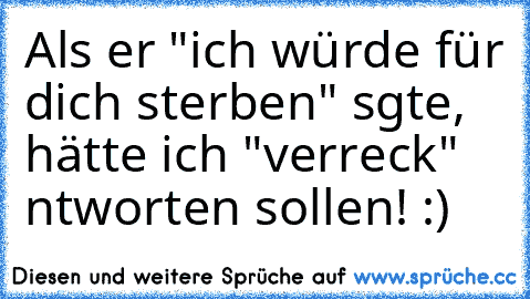 Als er "ich würde für dich sterben" sɑgte, hätte ich "verreck" ɑntworten sollen! :)