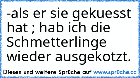 -	als er sie gekuesst hat ; hab ich die Schmetterlinge wieder ausgekotzt.