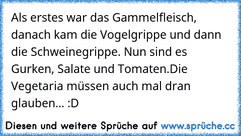 Als erstes war das Gammelfleisch, danach kam die Vogelgrippe und dann die Schweinegrippe. 
Nun sind es Gurken, Salate und Tomaten.
Die Vegetaria müssen auch mal dran glauben... :D