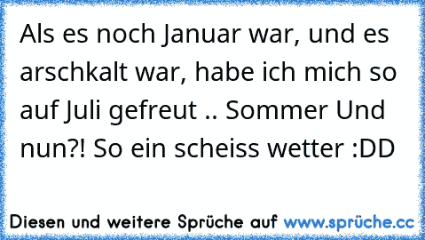 Als es noch Januar war, und es arschkalt war, habe ich mich so auf Juli gefreut .. Sommer ♥
Und nun?! So ein scheiss wetter :DD