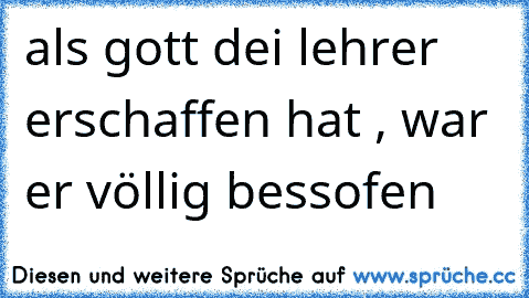 als gott dei lehrer erschaffen hat , war er völlig bessofen