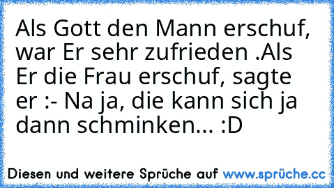 Als Gott den Mann erschuf, war Er sehr zufrieden .
Als Er die Frau erschuf, sagte er :
- Na ja, die kann sich ja dann schminken... :D