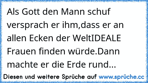 Als Gott den Mann schuf versprach er ihm,
dass er an allen Ecken der Welt
IDEALE Frauen finden würde.
Dann machte er die Erde rund...