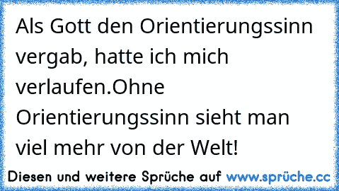 Als Gott den Orientierungssinn vergab, hatte ich mich verlaufen.Ohne Orientierungssinn sieht man viel mehr von der Welt!