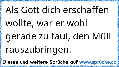 Als Gott dich erschaffen wollte, war er wohl gerade zu faul, den Müll rauszubringen.