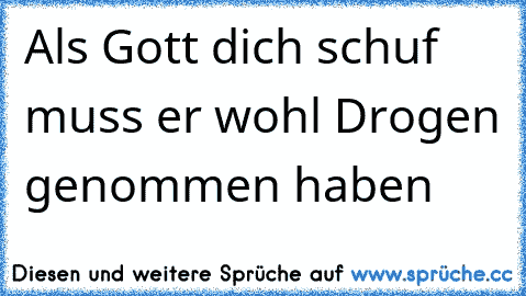 Als Gott dich schuf muss er wohl Drogen genommen haben