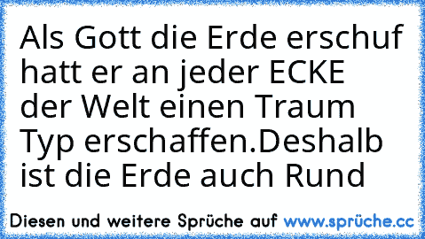 Als Gott die Erde erschuf hatt er an jeder ECKE der Welt einen Traum Typ erschaffen.
Deshalb ist die Erde auch Rund