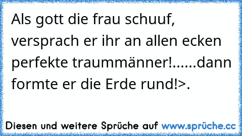 Als gott die frau schuuf, versprach er ihr an allen ecken perfekte traummänner!
......dann formte er die Erde rund!
>.