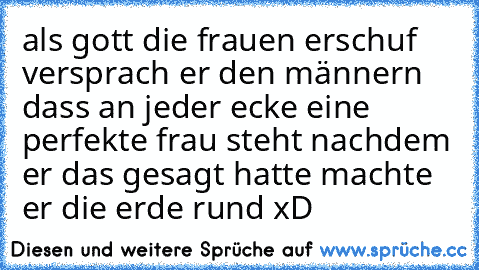 als gott die frauen erschuf versprach er den männern dass an jeder ecke eine perfekte frau steht nachdem er das gesagt hatte machte er die erde rund xD