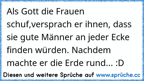 Als Gott die Frauen schuf,versprach er ihnen, dass sie gute Männer an jeder Ecke finden würden. Nachdem machte er die Erde rund... :D