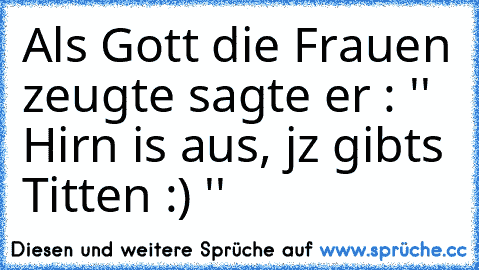 Als Gott die Frauen zeugte sagte er : '' Hirn is aus, jz gibts Titten :) ''