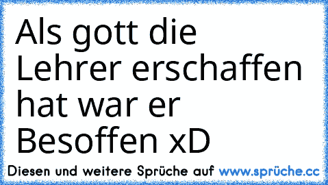 Als gott die Lehrer erschaffen hat war er Besoffen xD