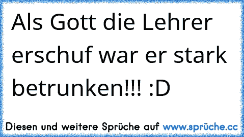 Als Gott die Lehrer erschuf war er stark betrunken!!! :D