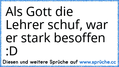 Als Gott die Lehrer schuf, war er stark besoffen :D