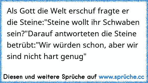 Als Gott die Welt erschuf fragte er die Steine:
"Steine wollt ihr Schwaben sein?"
Darauf antworteten die Steine betrübt:
"Wir würden schon, aber wir sind nicht hart genug"