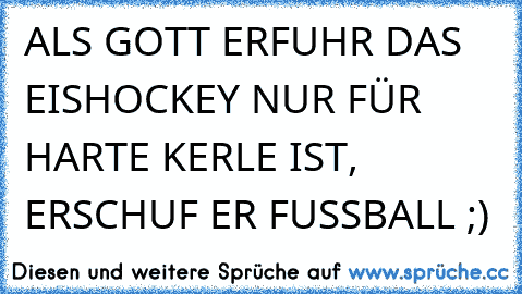 ALS GOTT ERFUHR DAS EISHOCKEY NUR FÜR HARTE KERLE IST, ERSCHUF ER FUSSBALL ;)