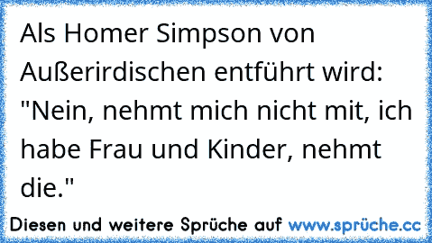 Als Homer Simpson von Außerirdischen entführt wird: "Nein, nehmt mich nicht mit, ich habe Frau und Kinder, nehmt die."