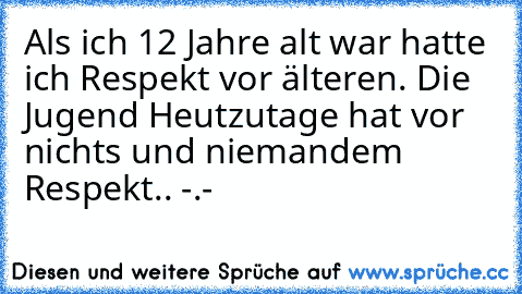 Als ich 12 Jahre alt war hatte ich Respekt vor älteren. Die Jugend Heutzutage hat vor nichts und niemandem Respekt.. -.-