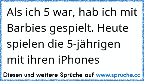 Als ich 5 war, hab ich mit Barbies gespielt. Heute spielen die 5-jährigen mit ihren iPhones