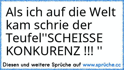 Als ich auf die Welt kam schrie der Teufel
''SCHEISSE KONKURENZ !!! ''