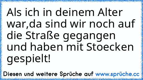 Als ich in deinem Alter war,da sind wir noch auf die Straße gegangen und haben mit Stoecken gespielt!