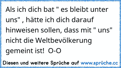 Als ich dich bat " es bleibt unter uns" , hätte ich dich darauf hinweisen sollen, dass mit " uns" nicht die Weltbevölkerung gemeint ist!  O-O