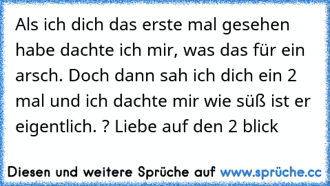 Als ich dich das erste mal gesehen habe dachte ich mir, was das für ein arsch. Doch dann sah ich dich ein 2 mal und ich dachte mir wie süß ist er eigentlich. ? Liebe auf den 2 blick ♥