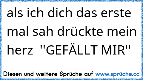 als ich dich das erste mal sah drückte mein herz  ''GEFÄLLT MIR''