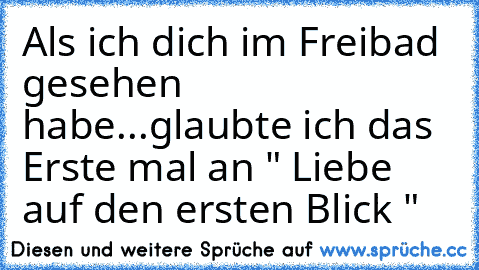 Als ich dich im Freibad gesehen habe...
glaubte ich das Erste mal an " Liebe auf den ersten 
Blick " ♥ ♥ ♥