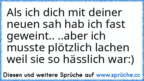 Als ich dich mit deiner neuen sah hab ich fast geweint.. ..aber ich musste plötzlich lachen weil sie so hässlich war:)♥♥