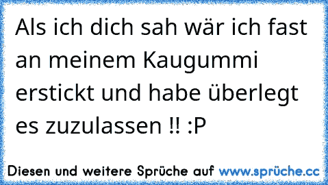 Als ich dich sah wär ich fast an meinem Kaugummi erstickt und habe überlegt es zuzulassen !! :P