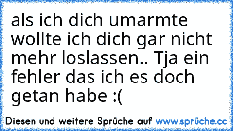 als ich dich umarmte wollte ich dich gar nicht mehr loslassen.. Tja ein fehler das ich es doch getan habe :(