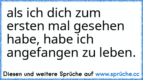 als ich dich zum ersten mal gesehen habe, habe ich angefangen zu leben.