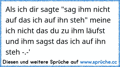 Als ich dir sagte "sag ihm nicht auf das ich auf ihn steh" meine ich nicht das du zu ihm läufst und ihm sagst das ich auf ihn steh -.-'